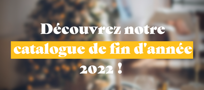 DÉCOUVREZ LE CATALOGUE DE FIN D'ANNÉE 2022